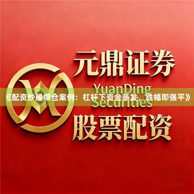 《配资炒股爆仓案例：杠杆下资金蒸发，跌幅即强平》
