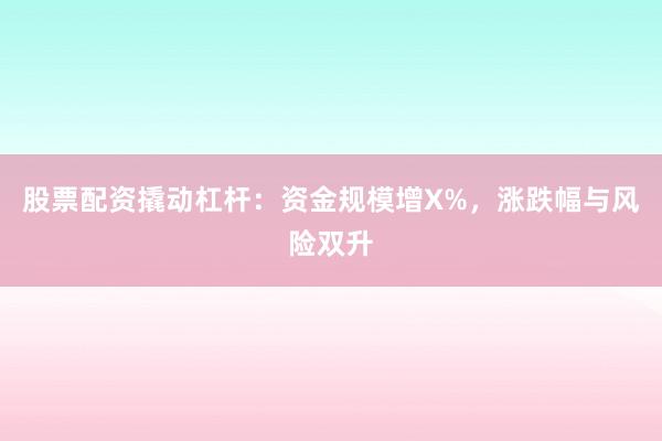 股票配资撬动杠杆：资金规模增X%，涨跌幅与风险双升