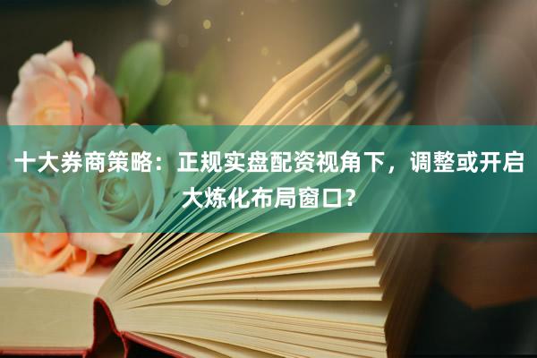 十大券商策略：正规实盘配资视角下，调整或开启大炼化布局窗口？