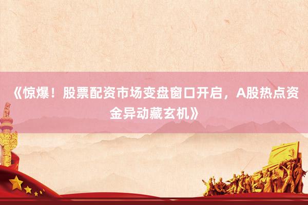 《惊爆！股票配资市场变盘窗口开启，A股热点资金异动藏玄机》