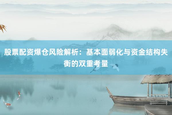 股票配资爆仓风险解析：基本面弱化与资金结构失衡的双重考量