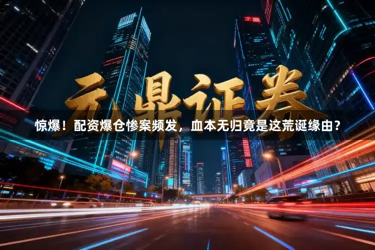 惊爆！配资爆仓惨案频发，血本无归竟是这荒诞缘由？