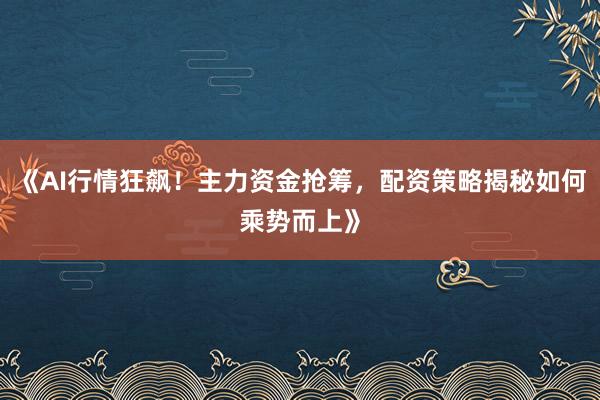 《AI行情狂飙！主力资金抢筹，配资策略揭秘如何乘势而上》