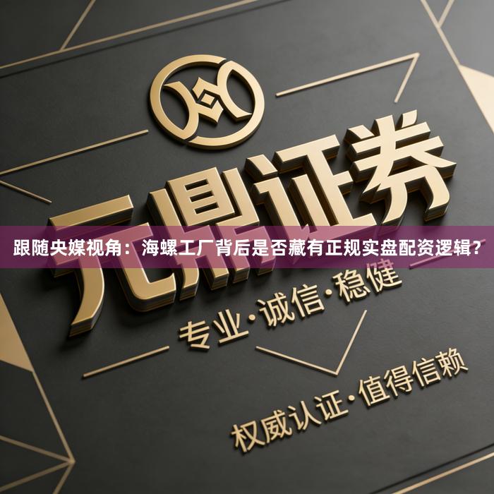 跟随央媒视角：海螺工厂背后是否藏有正规实盘配资逻辑？