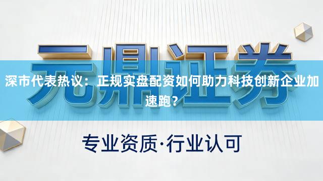 深市代表热议：正规实盘配资如何助力科技创新企业加速跑？