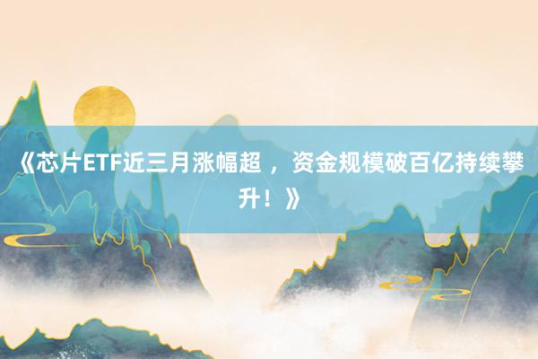 《芯片ETF近三月涨幅超 ，资金规模破百亿持续攀升！》