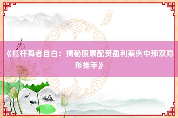 《杠杆舞者自白：揭秘股票配资盈利案例中那双隐形推手》