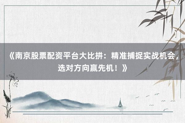 《南京股票配资平台大比拼：精准捕捉实战机会，选对方向赢先机！》