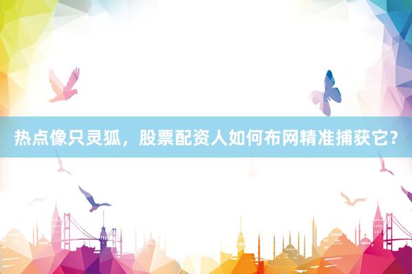 热点像只灵狐，股票配资人如何布网精准捕获它？