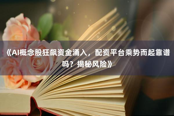 《AI概念股狂飙资金涌入，配资平台乘势而起靠谱吗？揭秘风险》