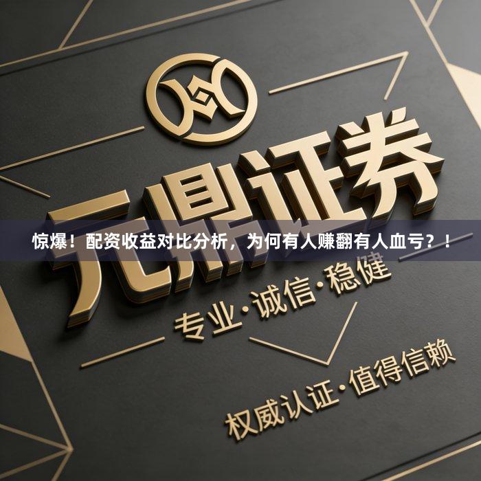 惊爆！配资收益对比分析，为何有人赚翻有人血亏？！
