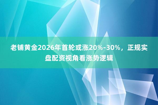 老铺黄金2026年首轮或涨20%-30%，正规实盘配资视角看涨势逻辑