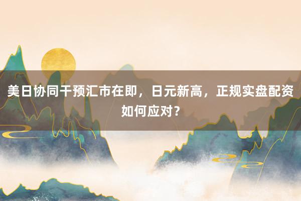 美日协同干预汇市在即，日元新高，正规实盘配资如何应对？