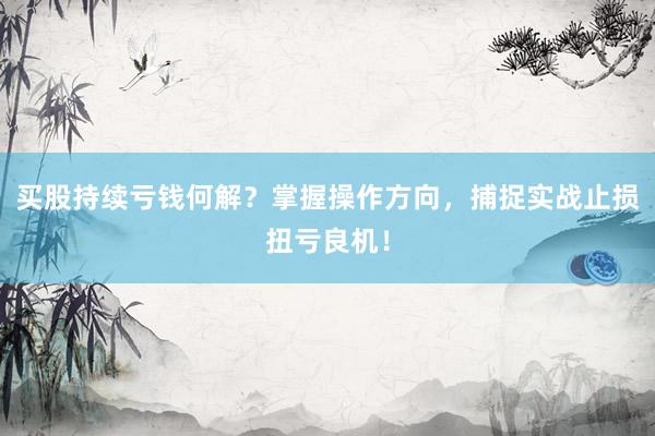 买股持续亏钱何解？掌握操作方向，捕捉实战止损扭亏良机！