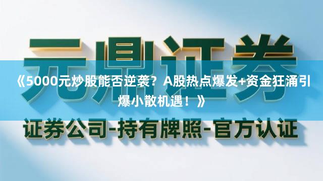 《5000元炒股能否逆袭？A股热点爆发+资金狂涌引爆小散机遇！》