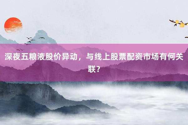 深夜五粮液股价异动，与线上股票配资市场有何关联？