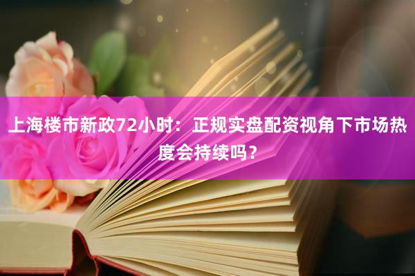 上海楼市新政72小时：正规实盘配资视角下市场热度会持续吗？