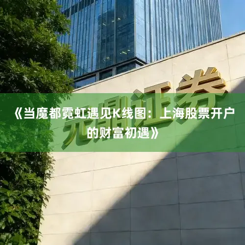 《当魔都霓虹遇见K线图：上海股票开户的财富初遇》