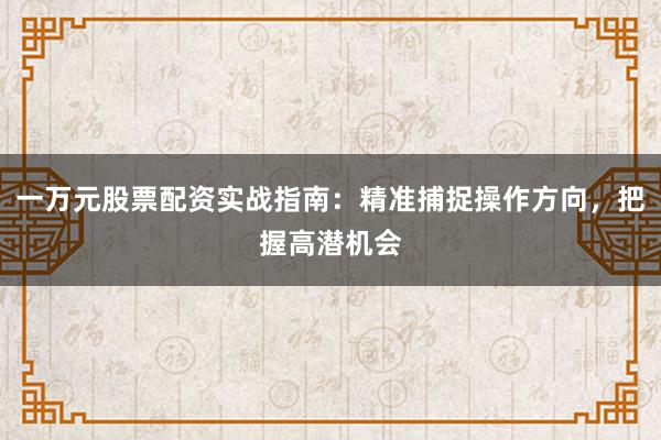 一万元股票配资实战指南：精准捕捉操作方向，把握高潜机会
