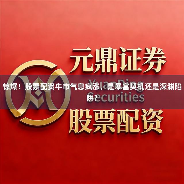 惊爆！股票配资牛市气息疯涨，是暴富契机还是深渊陷阱？