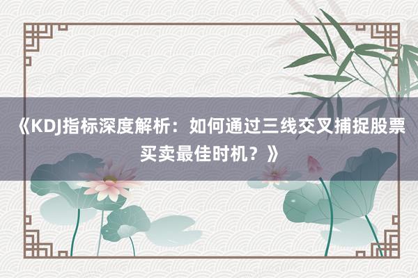 《KDJ指标深度解析：如何通过三线交叉捕捉股票买卖最佳时机？》
