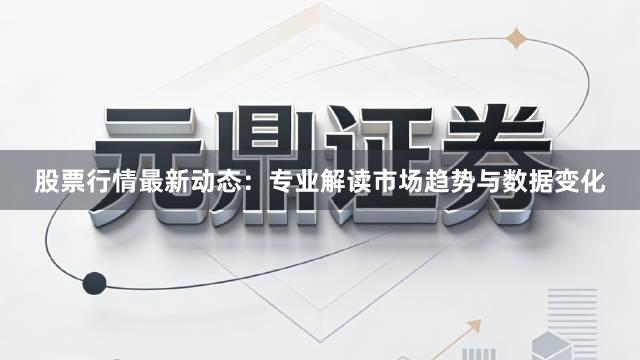 股票行情最新动态：专业解读市场趋势与数据变化