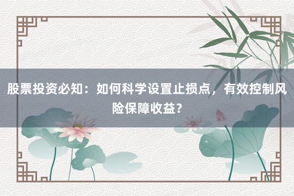 股票投资必知：如何科学设置止损点，有效控制风险保障收益？