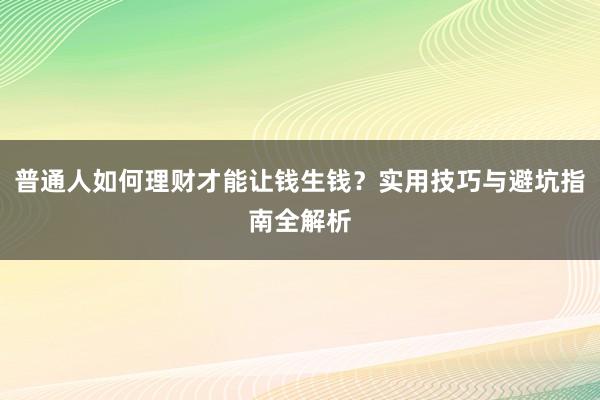 普通人如何理财才能让钱生钱？实用技巧与避坑指南全解析