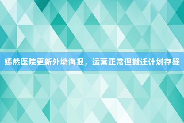 嫣然医院更新外墙海报，运营正常但搬迁计划存疑