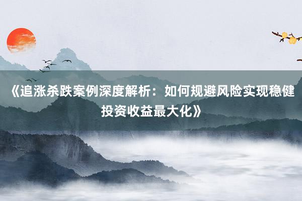 《追涨杀跌案例深度解析：如何规避风险实现稳健投资收益最大化》