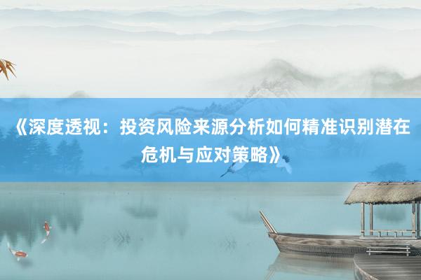 《深度透视：投资风险来源分析如何精准识别潜在危机与应对策略》
