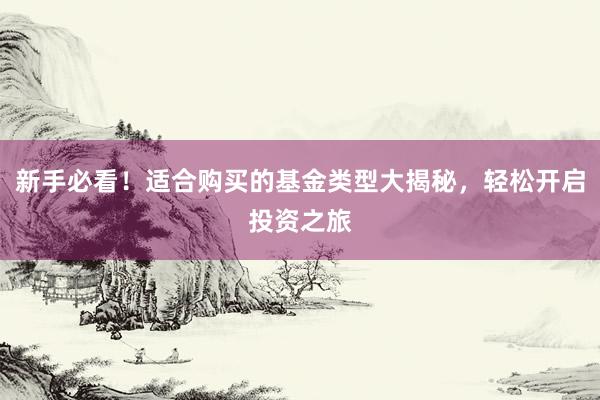 新手必看！适合购买的基金类型大揭秘，轻松开启投资之旅
