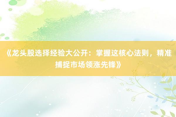 《龙头股选择经验大公开：掌握这核心法则，精准捕捉市场领涨先锋》