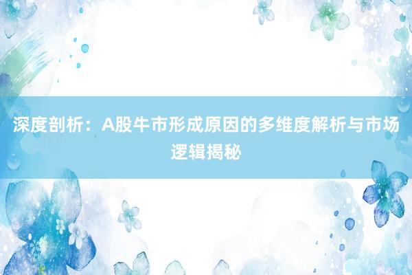 深度剖析：A股牛市形成原因的多维度解析与市场逻辑揭秘