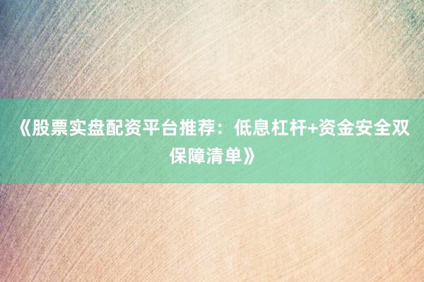 《股票实盘配资平台推荐：低息杠杆+资金安全双保障清单》