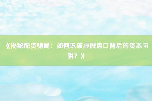 《揭秘配资骗局：如何识破虚假盘口背后的资本陷阱？》