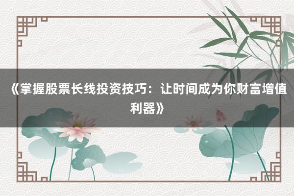 《掌握股票长线投资技巧：让时间成为你财富增值利器》