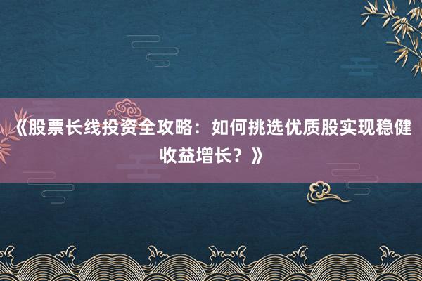 《股票长线投资全攻略：如何挑选优质股实现稳健收益增长？》