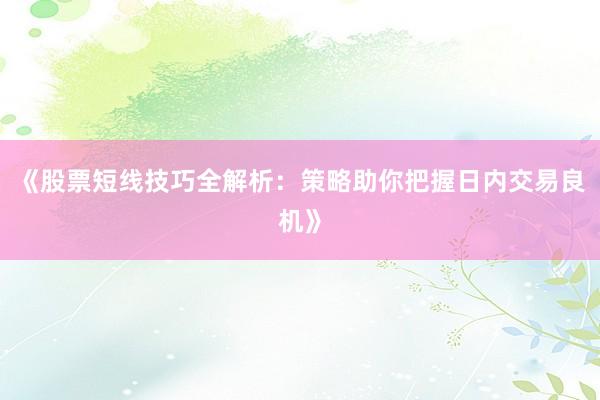 《股票短线技巧全解析：策略助你把握日内交易良机》
