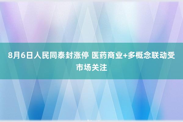 8月6日人民同泰封涨停 医药商业+多概念联动受市场关注