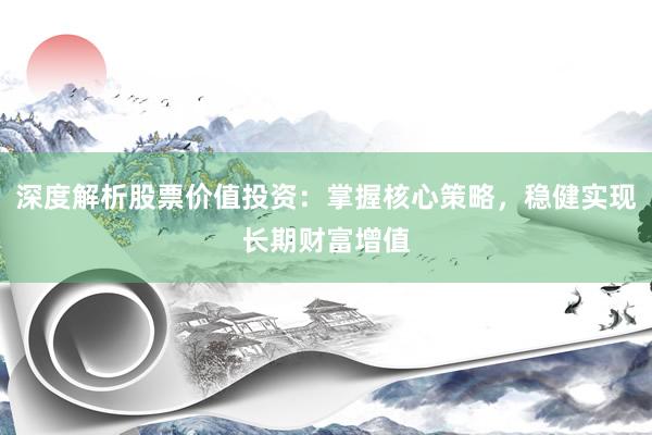 深度解析股票价值投资：掌握核心策略，稳健实现长期财富增值