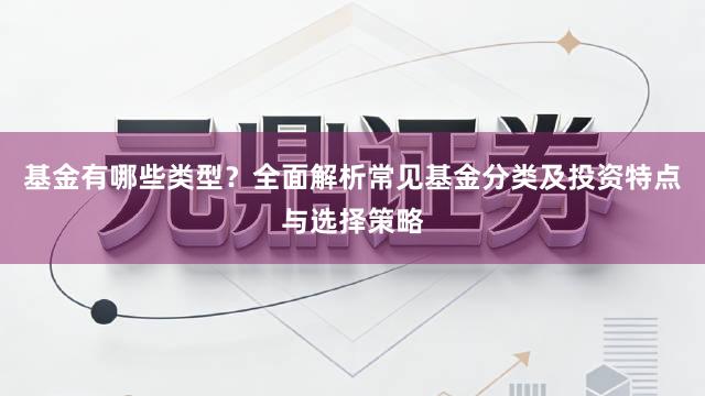 基金有哪些类型？全面解析常见基金分类及投资特点与选择策略