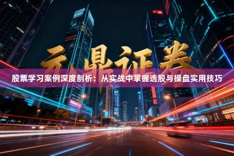 股票学习案例深度剖析：从实战中掌握选股与操盘实用技巧