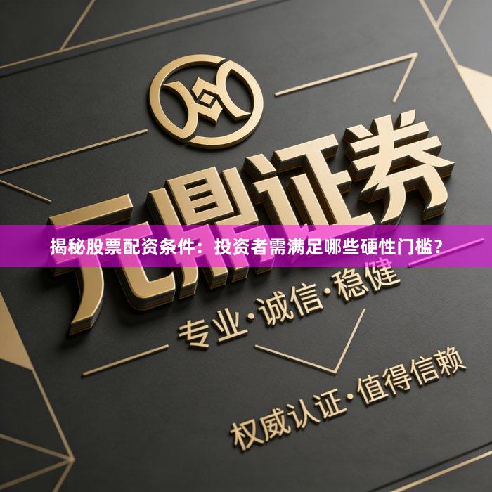 揭秘股票配资条件：投资者需满足哪些硬性门槛？
