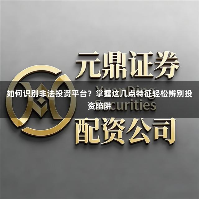 如何识别非法投资平台？掌握这几点特征轻松辨别投资陷阱