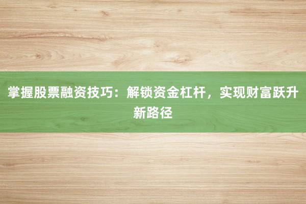 掌握股票融资技巧：解锁资金杠杆，实现财富跃升新路径