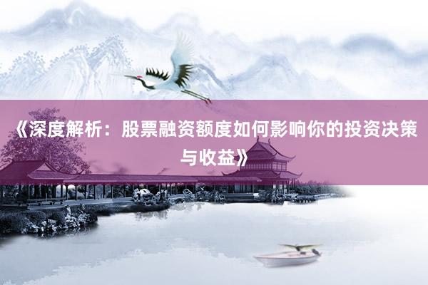《深度解析：股票融资额度如何影响你的投资决策与收益》
