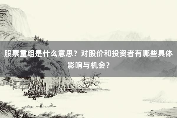 股票重组是什么意思？对股价和投资者有哪些具体影响与机会？