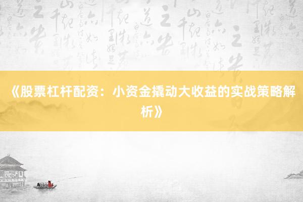《股票杠杆配资:小资金撬动大收益的实战策略解析》