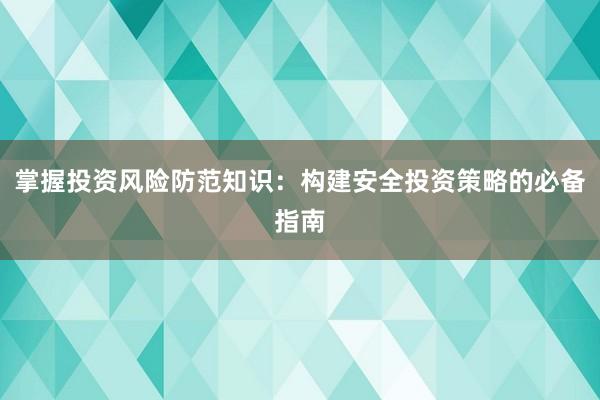 掌握投资风险防范知识：构建安全投资策略的必备指南